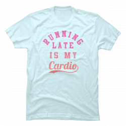 running late is my cardio shirt